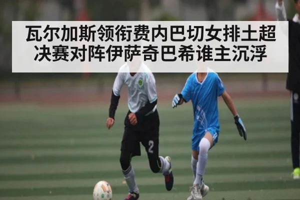 瓦尔加斯领衔费内巴切女排土超决赛对阵伊萨奇巴希谁主沉浮