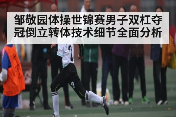 邹敬园体操世锦赛男子双杠夺冠倒立转体技术细节全面分析 - kaiyun sports