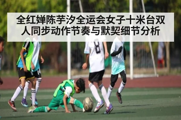 全红婵陈芋汐全运会女子十米台双人同步动作节奏与默契细节分析 - kaiyun sports